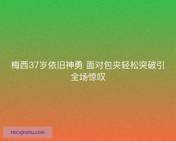 梅西37岁依旧神勇 面对包夹轻松突破引全场惊叹
