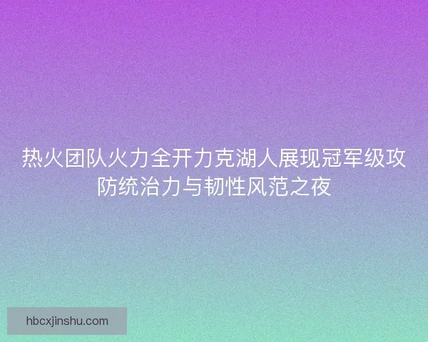 热火团队火力全开力克湖人展现冠军级攻防统治力与韧性风范之夜