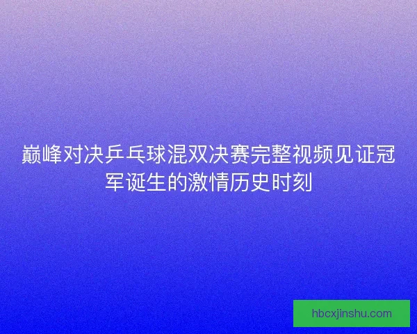 巅峰对决乒乓球混双决赛完整视频见证冠军诞生的激情历史时刻