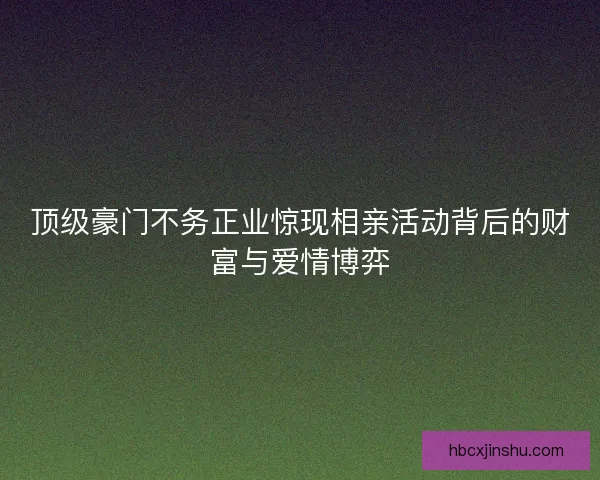 顶级豪门不务正业惊现相亲活动背后的财富与爱情博弈