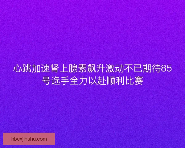 心跳加速肾上腺素飙升激动不已期待85号选手全力以赴顺利比赛