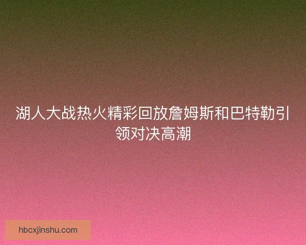 湖人大战热火精彩回放詹姆斯和巴特勒引领对决高潮