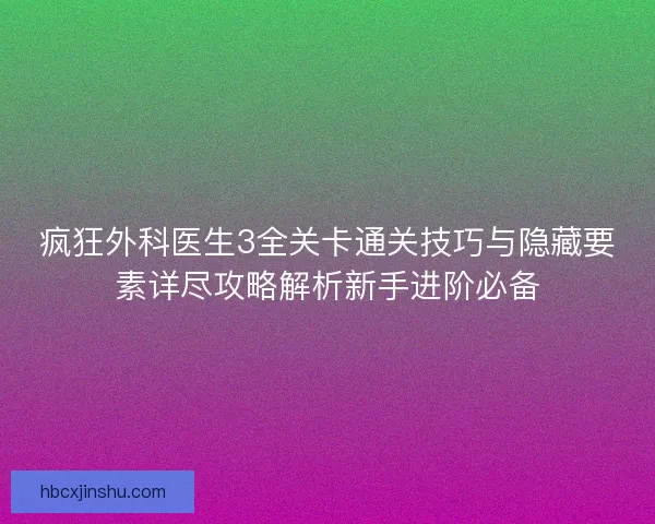 疯狂外科医生3全关卡通关技巧与隐藏要素详尽攻略解析新手进阶必备