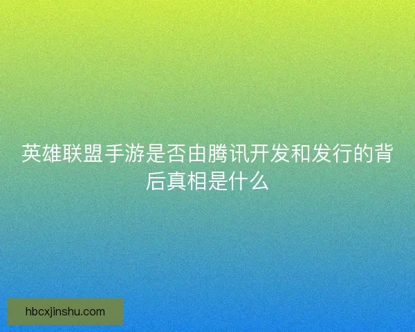 英雄联盟手游是否由腾讯开发和发行的背后真相是什么 英雄联盟手游是否由腾讯开发和发行的背后真相是什么