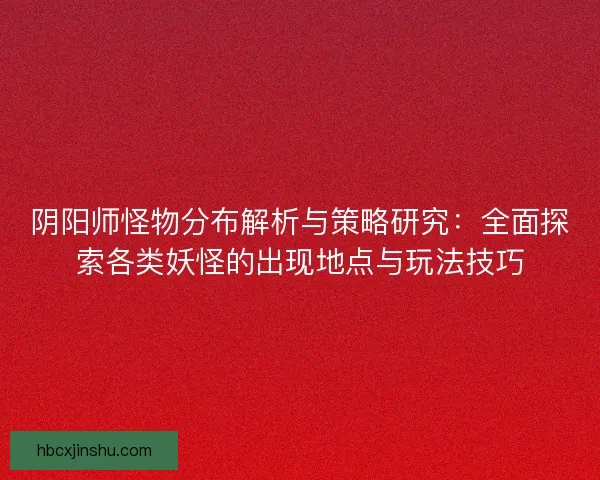 阴阳师怪物分布解析与策略研究：全面探索各类妖怪的出现地点与玩法技巧