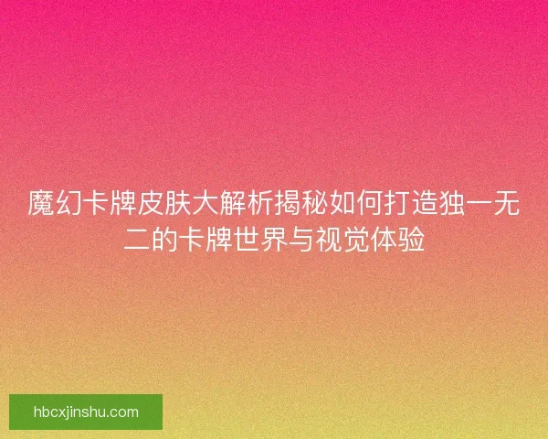 魔幻卡牌皮肤大解析揭秘如何打造独一无二的卡牌世界与视觉体验