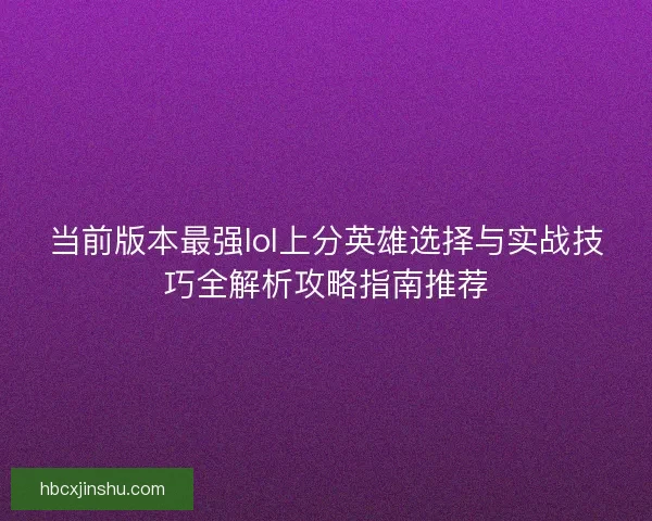 当前版本最强lol上分英雄选择与实战技巧全解析攻略指南推荐 当前版本最强lol上分英雄选择与实战技巧全解析攻略指南推荐