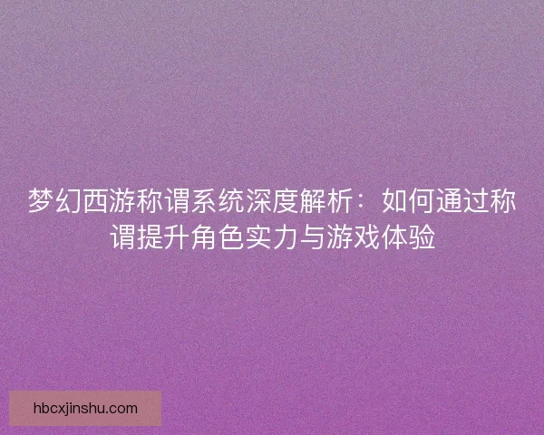 梦幻西游称谓系统深度解析：如何通过称谓提升角色实力与游戏体验