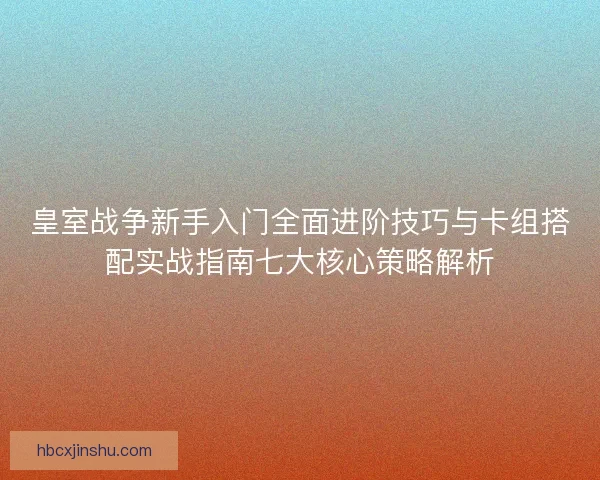 皇室战争新手入门全面进阶技巧与卡组搭配实战指南七大核心策略解析