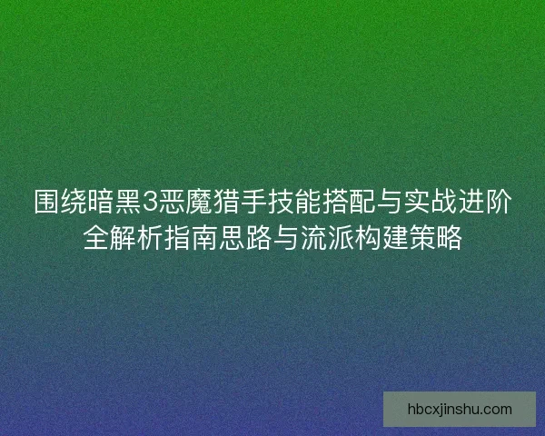 围绕暗黑3恶魔猎手技能搭配与实战进阶全解析指南思路与流派构建策略