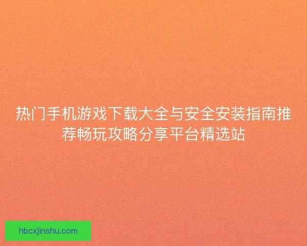 热门手机游戏下载大全与安全安装指南推荐畅玩攻略分享平台精选站