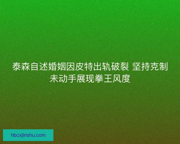 泰森自述婚姻因皮特出轨破裂 坚持克制未动手展现拳王风度