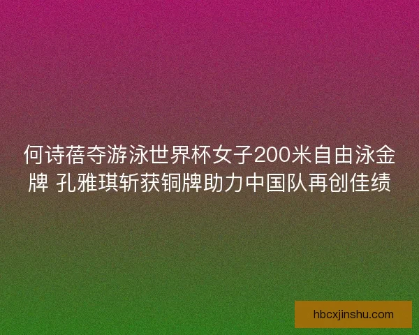 何诗蓓夺游泳世界杯女子200米自由泳金牌 孔雅琪斩获铜牌助力中国队再创佳绩