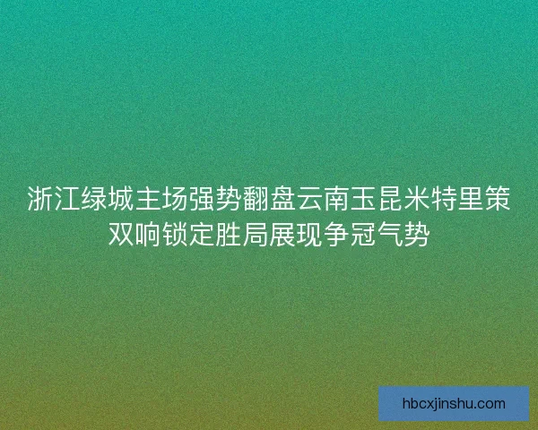 浙江绿城主场强势翻盘云南玉昆米特里策双响锁定胜局展现争冠气势