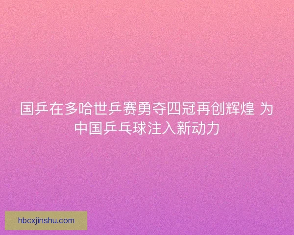 国乒在多哈世乒赛勇夺四冠再创辉煌 为中国乒乓球注入新动力