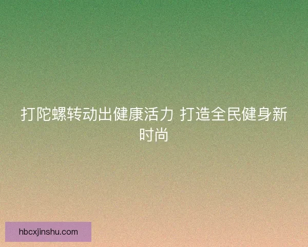 打陀螺转动出健康活力 打造全民健身新时尚