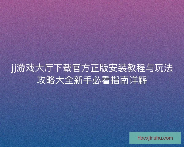 jj游戏大厅下载官方正版安装教程与玩法攻略大全新手必看指南详解
