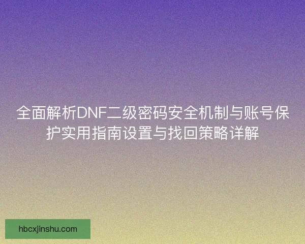 全面解析DNF二级密码安全机制与账号保护实用指南设置与找回策略详解