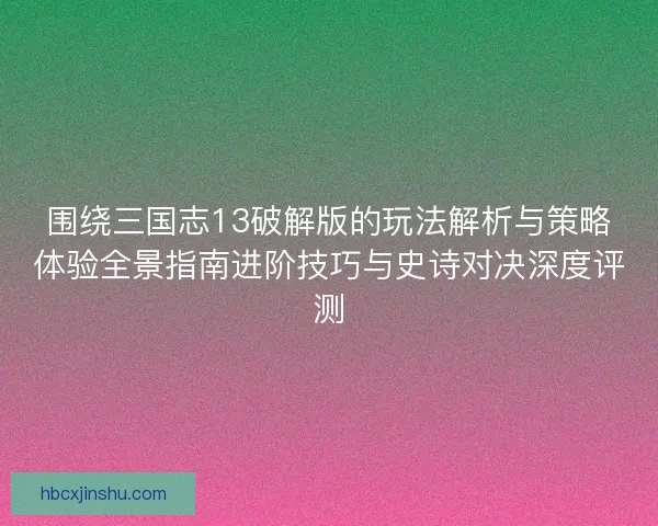 围绕三国志13破解版的玩法解析与策略体验全景指南进阶技巧与史诗对决深度评测 围绕三国志13破解版的玩法解析与策略体验全景指南进阶技巧与史诗对决深度评测
