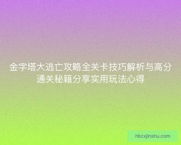 金字塔大逃亡攻略全关卡技巧解析与高分通关秘籍分享实用玩法心得