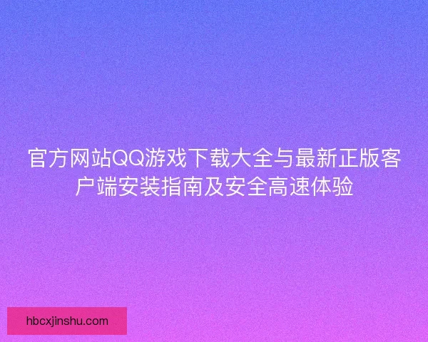 官方网站QQ游戏下载大全与最新正版客户端安装指南及安全高速体验 官方网站QQ游戏下载大全与最新正版客户端安装指南及安全高速体验