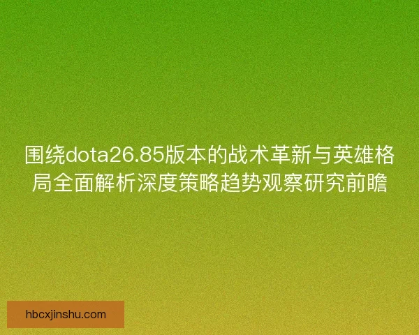 围绕dota26.85版本的战术革新与英雄格局全面解析深度策略趋势观察研究前瞻