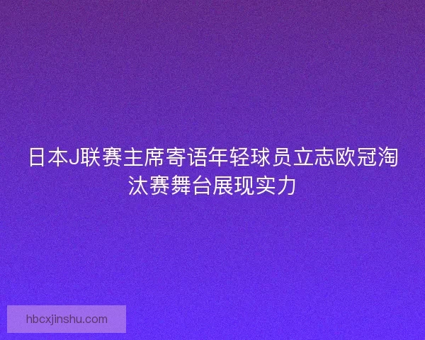 日本J联赛主席寄语年轻球员立志欧冠淘汰赛舞台展现实力