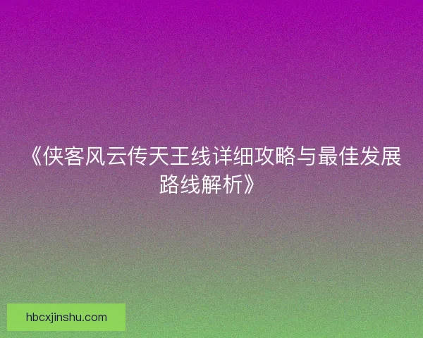 《侠客风云传天王线详细攻略与最佳发展路线解析》