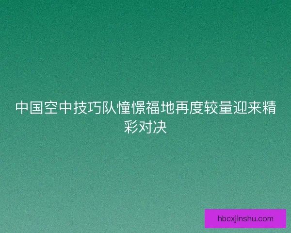 中国空中技巧队憧憬福地再度较量迎来精彩对决