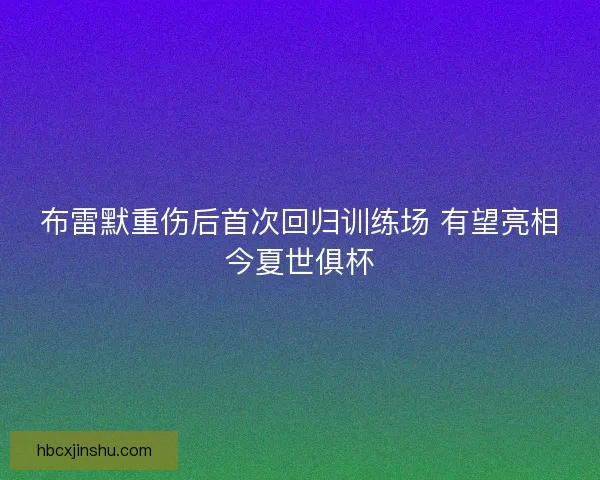 布雷默重伤后首次回归训练场 有望亮相今夏世俱杯 布雷默重伤后首次回归训练场 有望亮相今夏世俱杯