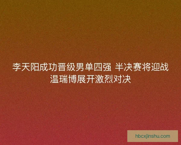 李天阳成功晋级男单四强 半决赛将迎战温瑞博展开激烈对决 李天阳成功晋级男单四强 半决赛将迎战温瑞博展开激烈对决