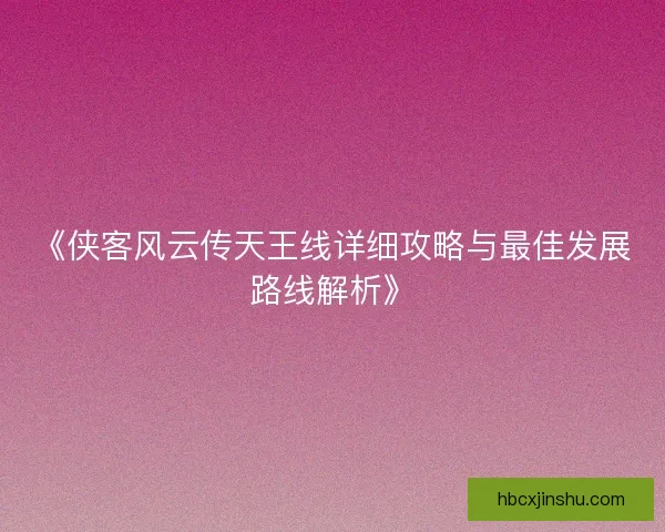 《侠客风云传天王线详细攻略与最佳发展路线解析》
