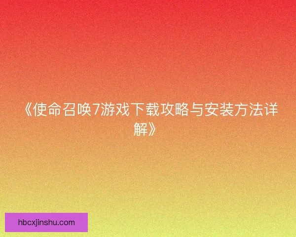 《使命召唤7游戏下载攻略与安装方法详解》 《使命召唤7游戏下载攻略与安装方法详解》
