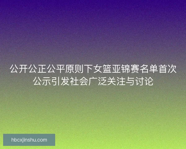 公开公正公平原则下女篮亚锦赛名单首次公示引发社会广泛关注与讨论