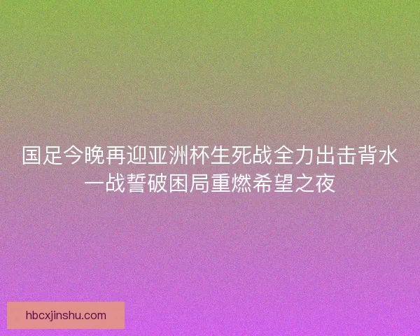 国足今晚再迎亚洲杯生死战全力出击背水一战誓破困局重燃希望之夜 国足今晚再迎亚洲杯生死战全力出击背水一战誓破困局重燃希望之夜