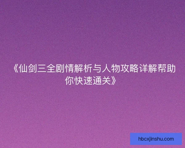 《仙剑三全剧情解析与人物攻略详解帮助你快速通关》