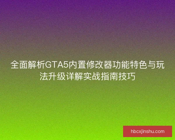 全面解析GTA5内置修改器功能特色与玩法升级详解实战指南技巧 全面解析GTA5内置修改器功能特色与玩法升级详解实战指南技巧