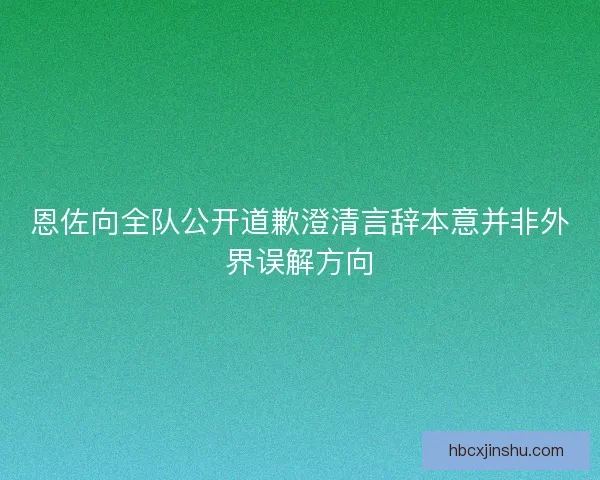 恩佐向全队公开道歉澄清言辞本意并非外界误解方向